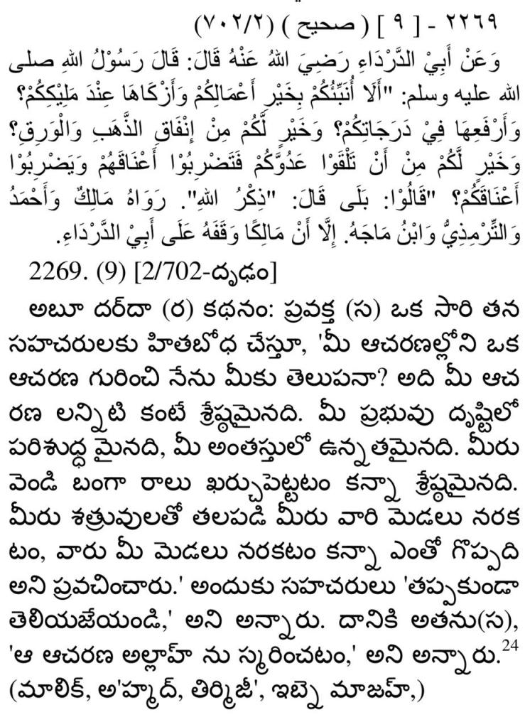  
"وَعَنْ أَبِي الدَّرْدَاءِ رَضِيَ اللَّهُ عَنْهُ قَالَ: قَالَ رَسُولُ اللَّهِ صَلَّى اللَّهُ عَلَيْهِ وَسَلَّمَ: «أَلَا أُنَبِّئُكُمْ بِخَيْرِ أَعْمَالِكُمْ وَأَزْكَاهَا عِنْدَ مَلِيكِكُمْ؟ وَأَرْفَعِهَا فِي دَرَجَاتِكُمْ؟ وَخَيْرٍ لَكُمْ مِنْ إِنْفَاقِ الذهبِ والوَرِقِ؟ وخيرٍ لكم مِنْ أَنْ تَلْقَوْا عَدُوَّكُمْ فَتَضْرِبُوا أَعْنَاقَهُمْ وَيَضْرِبُوا أَعْنَاقَكُمْ؟» قَالُوا: بَلَى قَالَ: «ذِكْرُ اللَّهِ» . رَوَاهُ مَالِكٌ وَأَحْمَدُ وَالتِّرْمِذِيُّ وَابْنُ مَاجَهْ إِلَّا أَنَّ مَالِكًا وَقفه على أبي الدَّرْدَاء" 
  
 
Abud Darda’ reported God's messenger as saying, “Would you like me to tell you the best and purest of your deeds in the estimation of your King, those which raise your degrees highest, those which are better for you than spending gold and silver, and are better for you than that you should meet your enemy and cut off one another's head?” On receiving a reply in the affirmative he said, “It is remembering Allah.” 

Malik, Ahmad, Tirmidhi and Ibn Majah transmitted it, but Malik traced it no farther back than Abud Darda’. 

Mishkat al-Masabih, 2269
In-Book Reference: Book 9, Hadith 44 